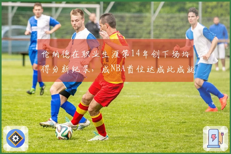 伦纳德在职业生涯第14年创下场均得分新纪录，成NBA首位达成此成就的球员