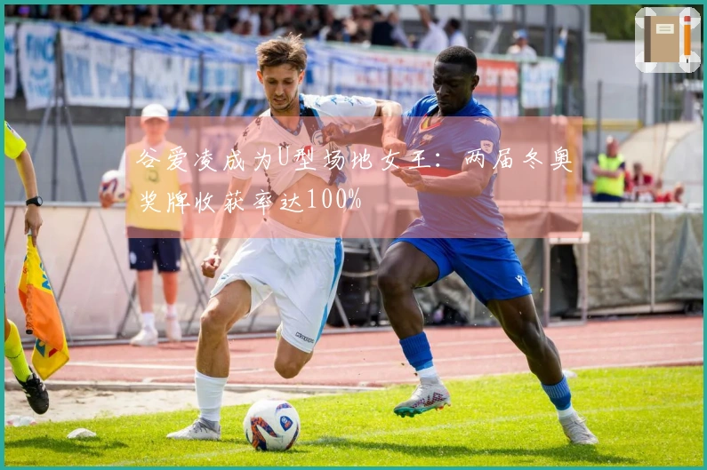 谷爱凌成为U型场地女王：两届冬奥奖牌收获率达100%