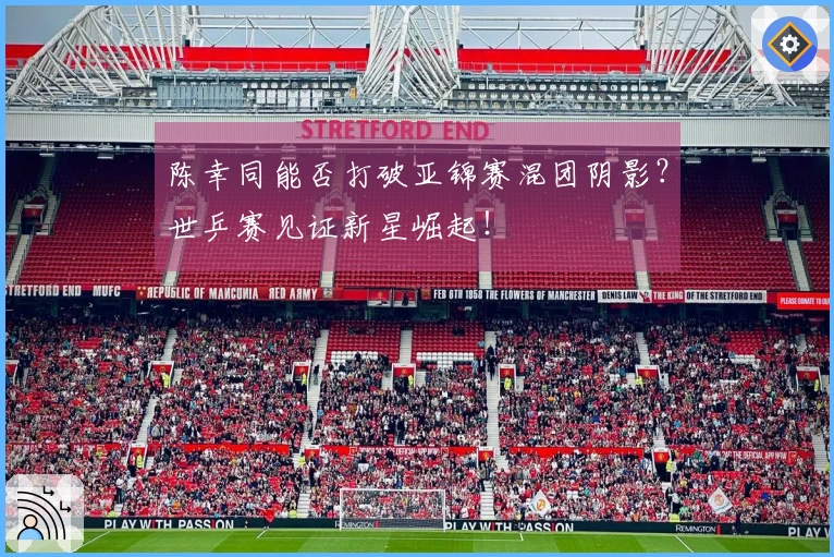 陈幸同能否打破亚锦赛混团阴影？世乒赛见证新星崛起！