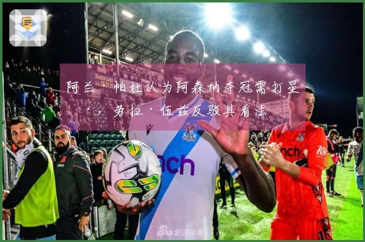 阿兰·帕杜认为阿森纳夺冠需打星号，劳拉·伍兹反驳其看法