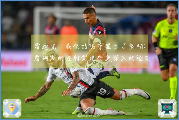 雷迪克：我们的防守显示了坚韧；詹姆斯的左肘需进行更深入的检测