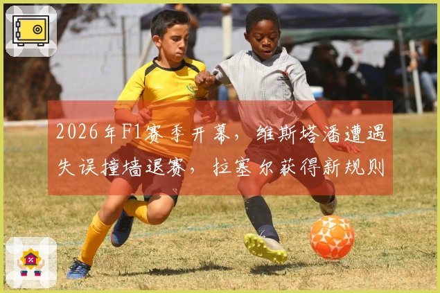 2026年F1赛季开幕，维斯塔潘遭遇失误撞墙退赛，拉塞尔获得新规则下的首个杆位