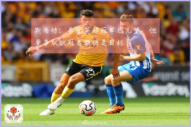 斯洛特：尽管英超冠军已无望，但要争取欧冠名额仍是目标