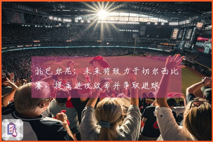 扎巴尔尼：未来将致力于切尔西比赛，提高进攻效率并争取进球