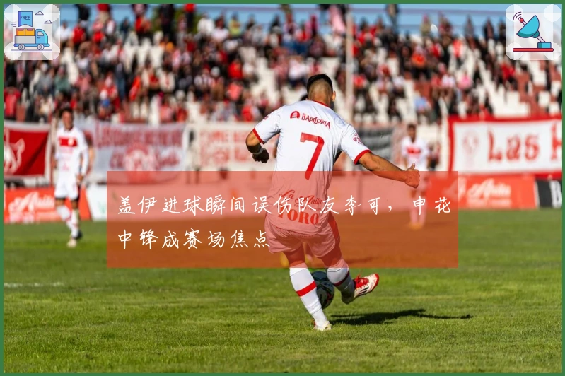 盖伊进球瞬间误伤队友李可，申花中锋成赛场焦点