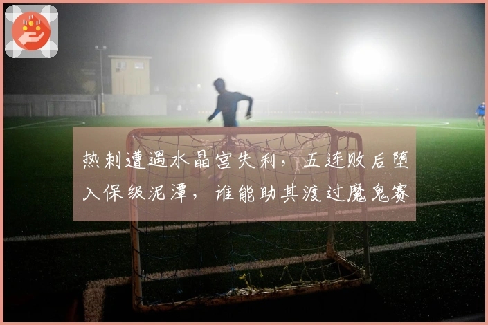 热刺遭遇水晶宫失利，五连败后堕入保级泥潭，谁能助其渡过魔鬼赛程？