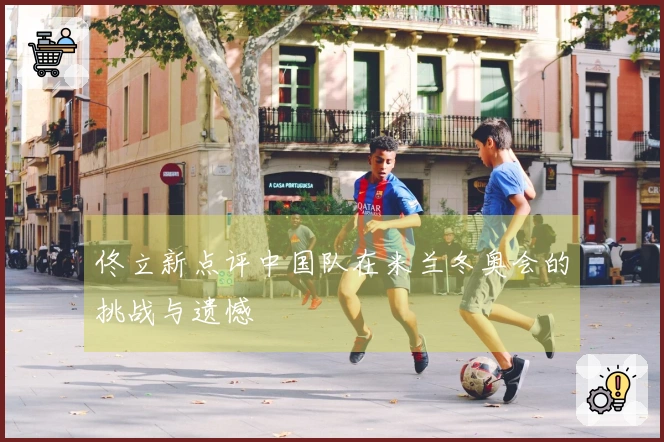 佟立新点评中国队在米兰冬奥会的挑战与遗憾