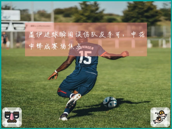 盖伊进球瞬间误伤队友李可，申花中锋成赛场焦点