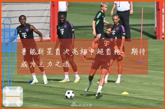 鲁能新星首次亮相中超首轮，期待成为主力之选