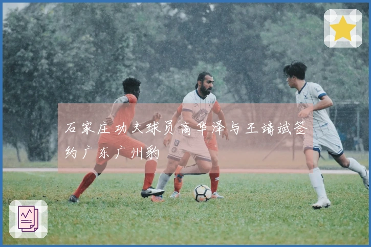 石家庄功夫球员高华泽与王靖斌签约广东广州豹