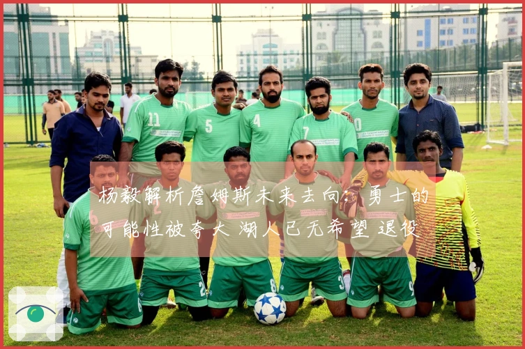 杨毅解析詹姆斯未来去向：勇士的可能性被夸大 湖人已无希望 退役或成最佳选择