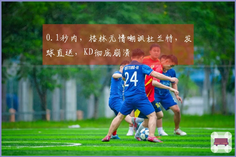 0.1秒内，格林无情嘲讽杜兰特，发球直送，KD彻底崩溃