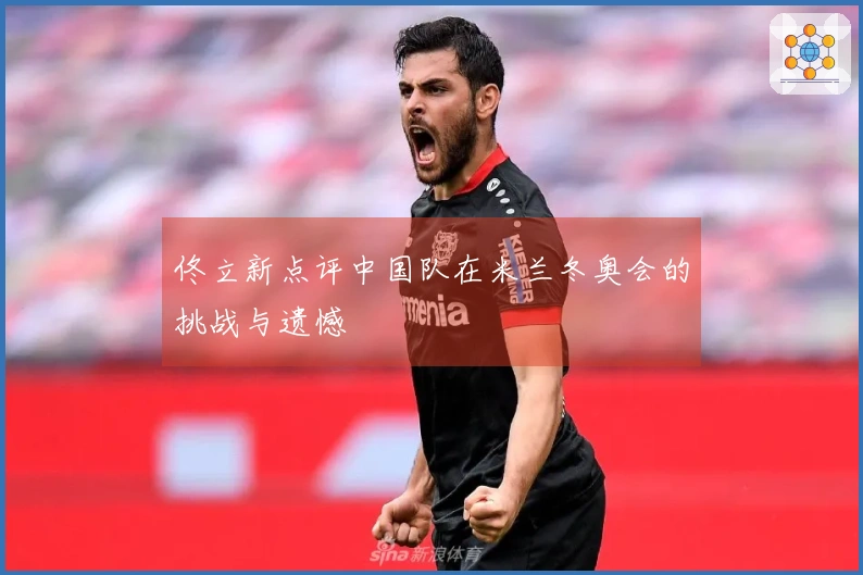 佟立新点评中国队在米兰冬奥会的挑战与遗憾