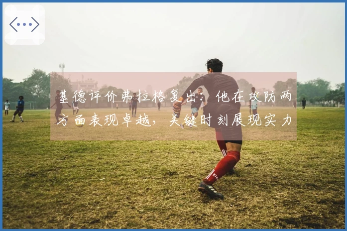 基德评价弗拉格复出：他在攻防两方面表现卓越，关键时刻展现实力