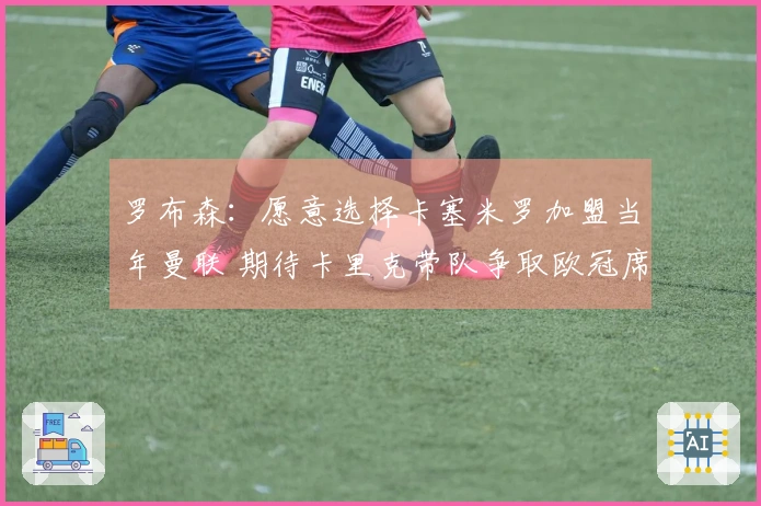 罗布森：愿意选择卡塞米罗加盟当年曼联 期待卡里克带队争取欧冠席位