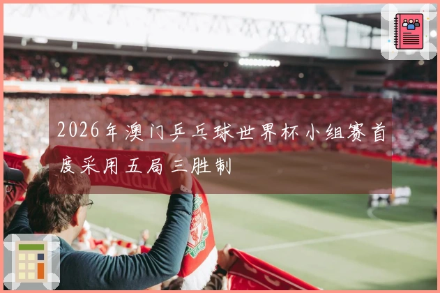 2026年澳门乒乓球世界杯小组赛首度采用五局三胜制