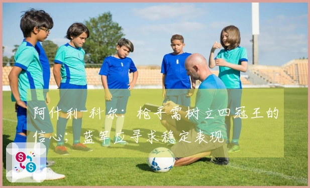 阿什利-科尔：枪手需树立四冠王的信心；蓝军应寻求稳定表现
