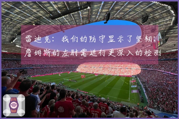 雷迪克：我们的防守显示了坚韧；詹姆斯的左肘需进行更深入的检测