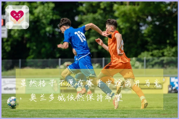 虽然格子不愿在赛季中途离开马竞，奥兰多城依然保持希望