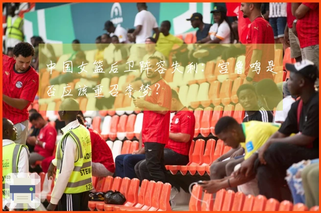 中国女篮后卫阵容失利：宫鲁鸣是否应该重召李梦？