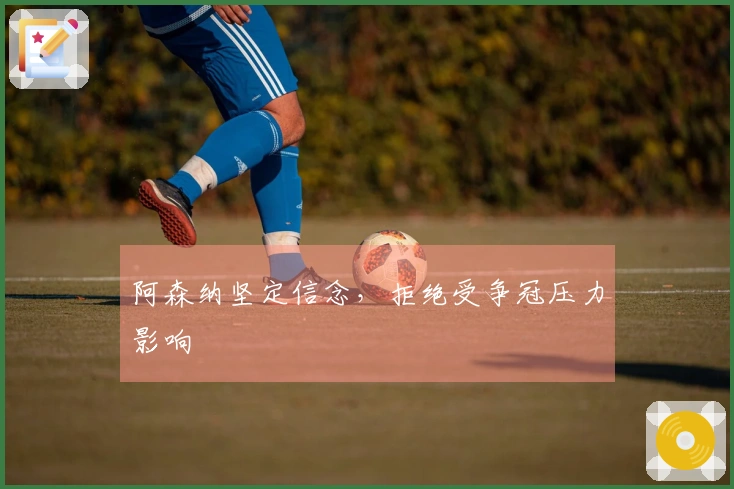 阿森纳坚定信念，拒绝受争冠压力影响