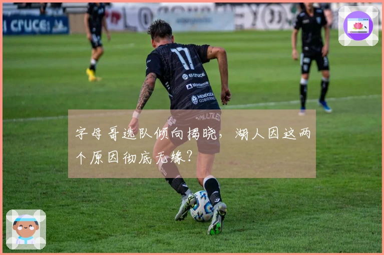 字母哥选队倾向揭晓，湖人因这两个原因彻底无缘？