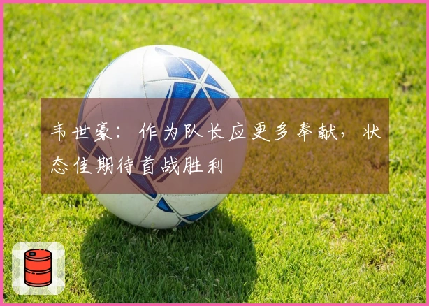 韦世豪：作为队长应更多奉献，状态佳期待首战胜利