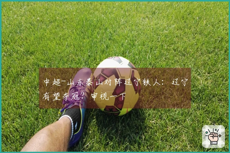 中超-山东泰山对阵辽宁铁人：辽宁有望夺冠？审视一下