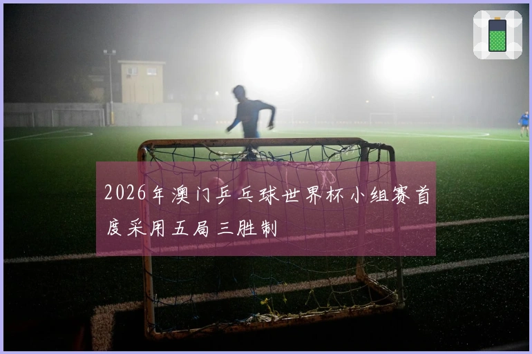 2026年澳门乒乓球世界杯小组赛首度采用五局三胜制