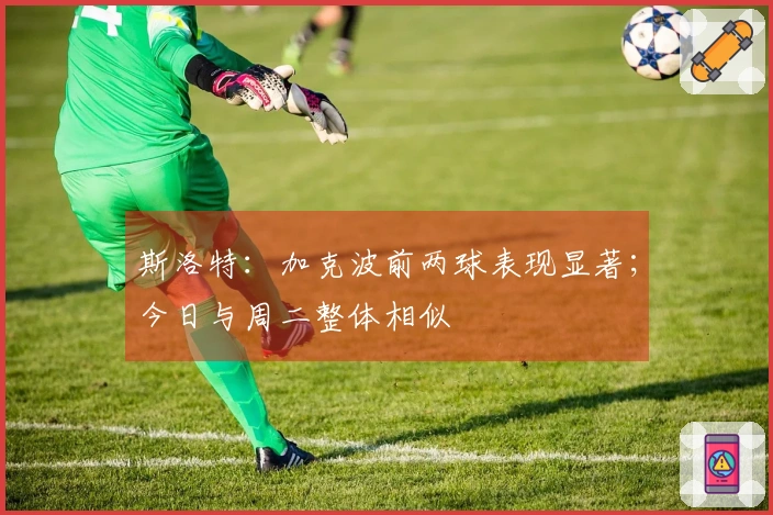 斯洛特：加克波前两球表现显著；今日与周二整体相似
