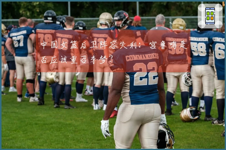 中国女篮后卫阵容失利：宫鲁鸣是否应该重召李梦？