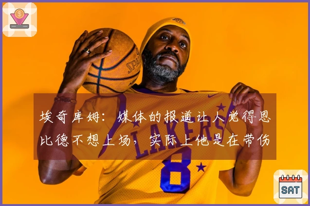 埃奇库姆：媒体的报道让人觉得恩比德不想上场，实际上他是在带伤拼搏