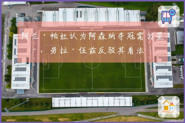 阿兰·帕杜认为阿森纳夺冠需打星号,劳拉·伍兹反驳其看法